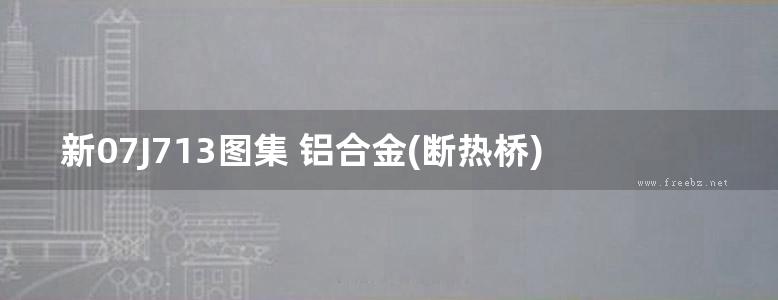 新07J713图集 铝合金(断热桥)门、窗图集